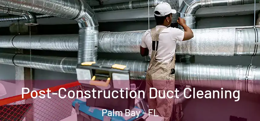 Post-Construction Duct Cleaning Palm Bay - FL